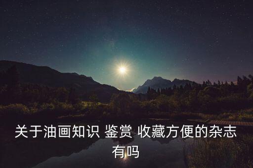 關(guān)于油畫知識(shí) 鑒賞 收藏方便的雜志有嗎