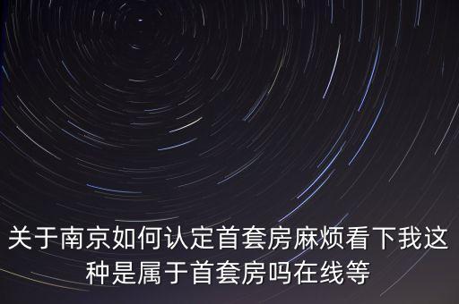 關(guān)于南京如何認(rèn)定首套房麻煩看下我這種是屬于首套房嗎在線等