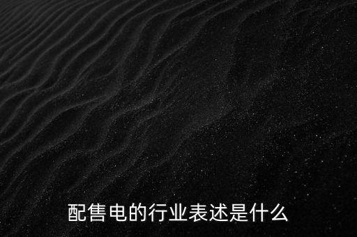 配售電公司是干什么的，配售電的行業(yè)表述是什么