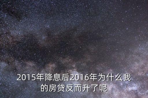 為什么房貸不減反而增加，2015年降息后2016年為什么我的房貸反而升了呢