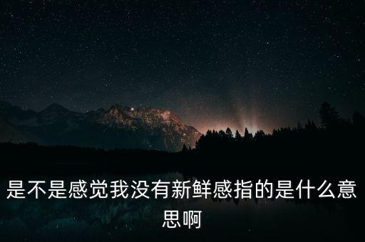 是不是感覺我沒有新鮮感指的是什么意思啊