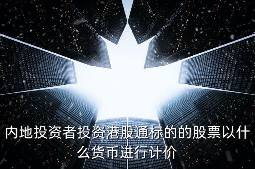 內(nèi)地投資者投資港股通標(biāo)的的股票以什么貨幣進(jìn)行計(jì)價(jià)