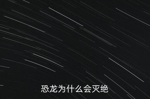 黃金恐龍為什么滅，恐龍為什么會滅絕