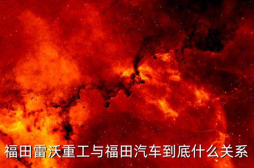 福田雷沃和福田汽車什么關系，濰坊福田雷沃重工和北汽福田什么關系啊