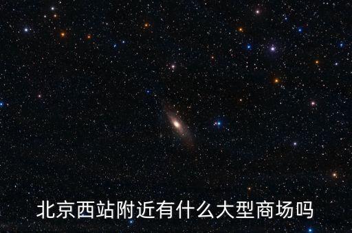 北京西邊有什么大商場，北京西站附近商場最好是知名的超市
