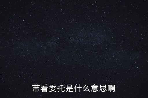 好屋中國(guó)帶看什么意思，帶看委托是什么意思啊