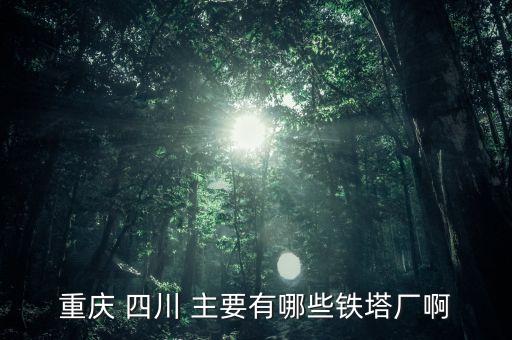常熟鐵塔廠都是焊什么，重慶 四川 主要有哪些鐵塔廠啊