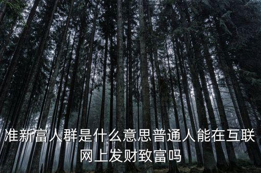 什么叫新富人群，準新富人群是什么意思普通人能在互聯(lián)網(wǎng)上發(fā)財致富嗎