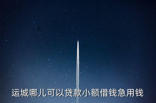運(yùn)城哪兒可以貸款小額借錢急用錢