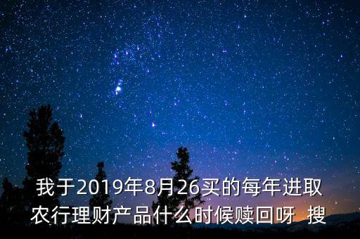 我于2019年8月26買的每年進取農(nóng)行理財產(chǎn)品什么時候贖回呀  搜