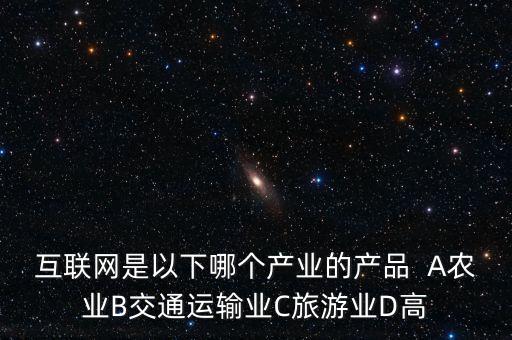 互聯(lián)網(wǎng)屬于什么行業(yè)，互聯(lián)網(wǎng)是以下哪個產(chǎn)業(yè)的產(chǎn)品  A農(nóng)業(yè)B交通運(yùn)輸業(yè)C旅游業(yè)D高