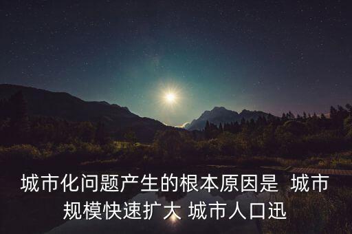 城市化問(wèn)題產(chǎn)生的根本原因是  城市規(guī)模快速擴(kuò)大 城市人口迅