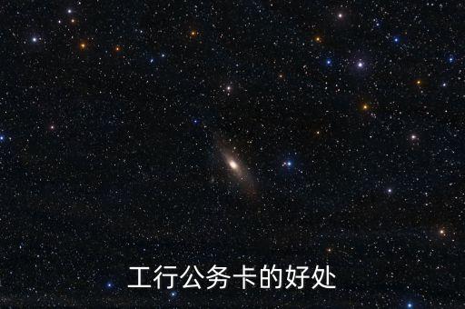 工行公務(wù)卡有什么好處，公務(wù)卡有什么好處
