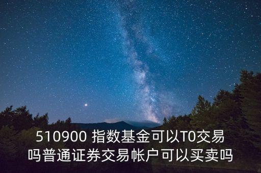 510900跟蹤什么指數(shù)，510900 指數(shù)基金可以T0交易嗎普通證券交易帳戶可以買賣嗎