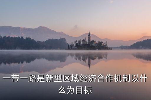 一帶一路是新型區(qū)域經(jīng)濟(jì)合作機(jī)制以什么為目標(biāo)
