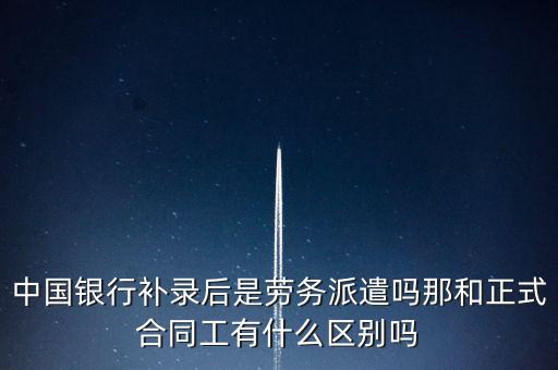 中國銀行補錄后是勞務派遣嗎那和正式合同工有什么區(qū)別嗎