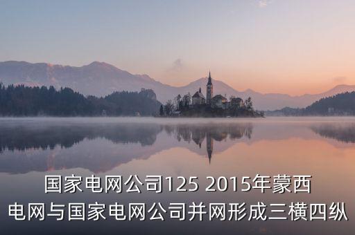 國(guó)家電網(wǎng)公司125 2015年蒙西電網(wǎng)與國(guó)家電網(wǎng)公司并網(wǎng)形成三橫四縱