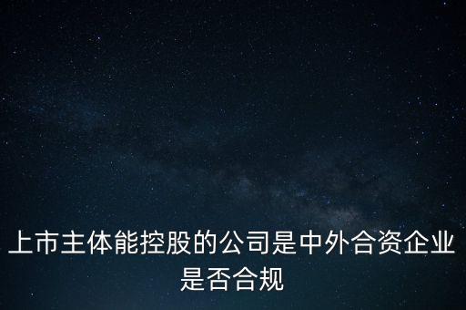 外企合規(guī)是什么意思，上市主體能控股的公司是中外合資企業(yè)是否合規(guī)