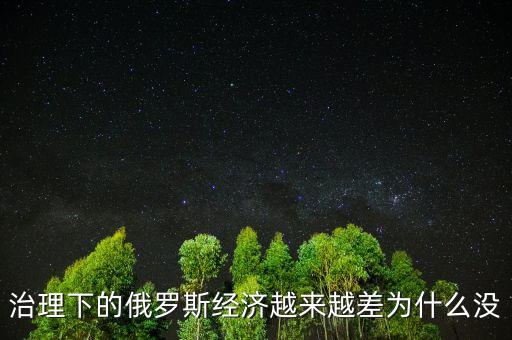 治理下的俄羅斯經(jīng)濟越來越差為什么沒