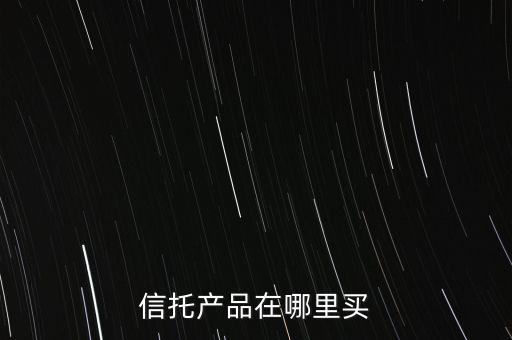 在什么地方購(gòu)買信托產(chǎn)品，信托產(chǎn)品在哪里買