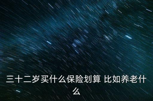 三十二歲買(mǎi)什么保險(xiǎn)劃算 比如養(yǎng)老什么