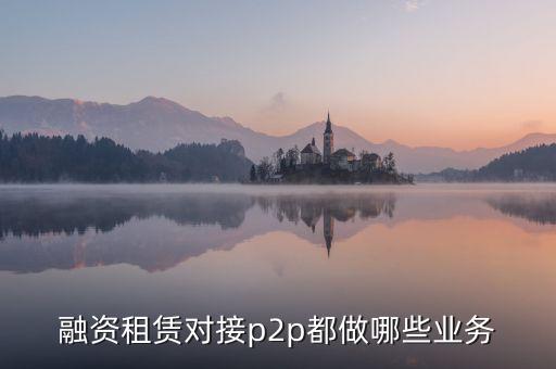 融資租賃對接p2p都做哪些業(yè)務(wù)