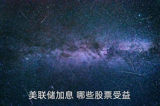 美聯(lián)儲(chǔ)加息投資什么好，美聯(lián)儲(chǔ)加息對(duì)哪些股有益