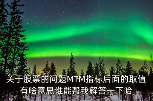 關(guān)于股票的問(wèn)題MTM指標(biāo)后面的取值有啥意思誰(shuí)能幫我解答一下哈