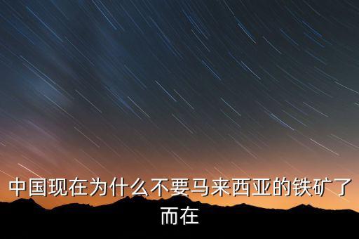 中國為什么不能儲備鐵礦石，中國現(xiàn)在為什么不要馬來西亞的鐵礦了而在