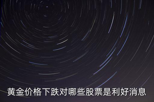 金價(jià)跌對(duì)什么股票有好處，黃金價(jià)格下跌對(duì)哪些股票是利好消息