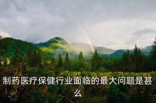 2016年藥品行業(yè)有什么困難，制藥醫(yī)療保健行業(yè)面臨的最大問題是甚么