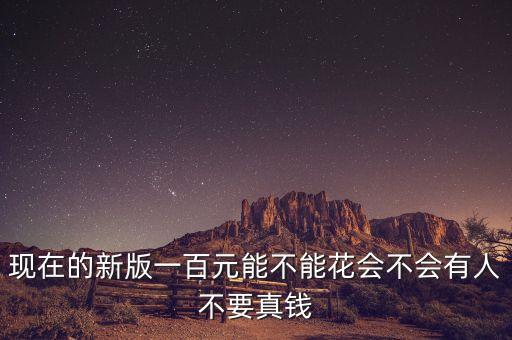 現(xiàn)在的新版一百元能不能花會不會有人不要真錢