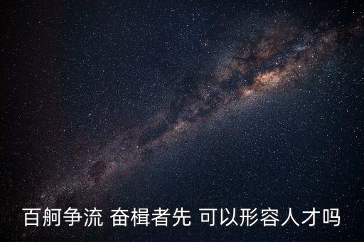 奮楫爭先是什么意思，百舸爭流 奮楫者先 可以形容人才嗎
