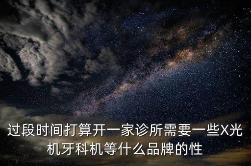 過段時間打算開一家診所需要一些X光機牙科機等什么品牌的性