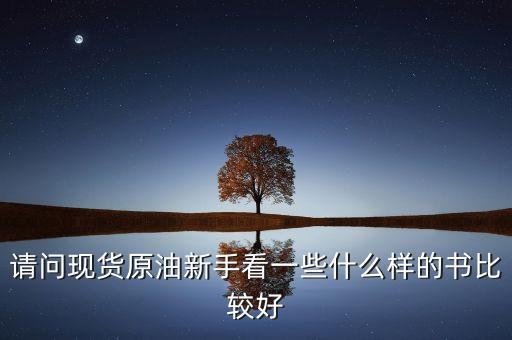 請問現(xiàn)貨原油新手看一些什么樣的書比較好