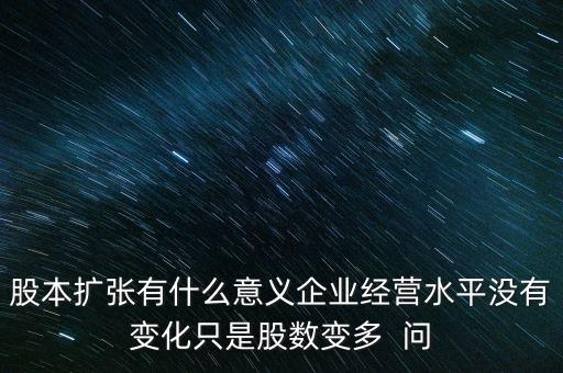 股本曾加有什么意義，股本擴張有什么意義企業(yè)經營水平沒有變化只是股數變多  問