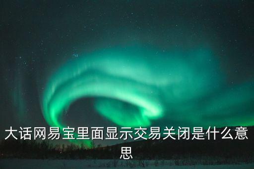 手機充值交易關閉什么意思，大話網(wǎng)易寶里面顯示交易關閉是什么意思