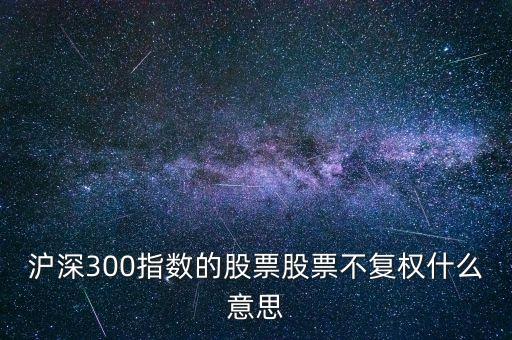 股票不復(fù)權(quán)是什么意思，滬深300指數(shù)的股票股票不復(fù)權(quán)什么意思