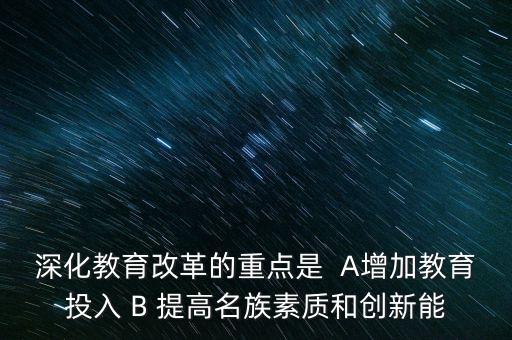 深化教育改革的重點(diǎn)是  A增加教育投入 B 提高名族素質(zhì)和創(chuàng)新能