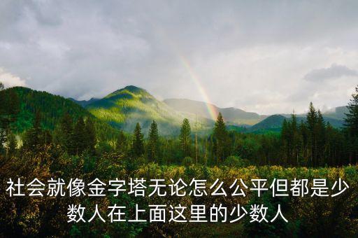 社會(huì)就像金字塔無(wú)論怎么公平但都是少數(shù)人在上面這里的少數(shù)人