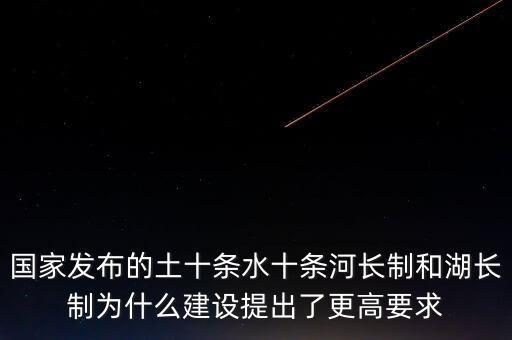 什么是水十條，國(guó)家發(fā)布的土十條水十條河長(zhǎng)制和湖長(zhǎng)制為什么建設(shè)提出了更高要求