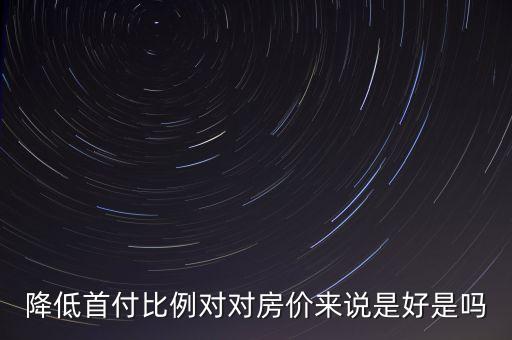降低首付比例對(duì)對(duì)房價(jià)來說是好是嗎