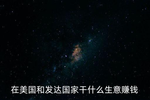在美國投資什么能發(fā)財(cái)，在美國和發(fā)達(dá)國家干什么生意賺錢