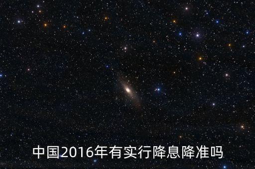 中國(guó)2016什么時(shí)候降息，中國(guó)2016年有實(shí)行降息降準(zhǔn)嗎