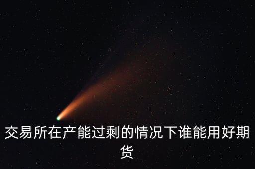 產(chǎn)能過(guò)剩時(shí)用什么商業(yè)模式好，交易所在產(chǎn)能過(guò)剩的情況下誰(shuí)能用好期貨