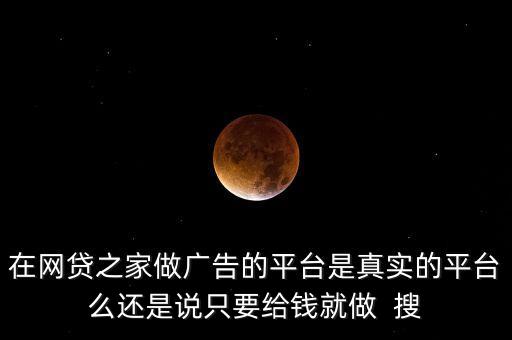 在網(wǎng)貸之家做廣告的平臺(tái)是真實(shí)的平臺(tái)么還是說只要給錢就做  搜