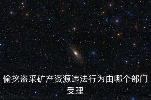 什么部門處理盜采鐵礦，偷挖盜采礦產(chǎn)資源違法行為由哪個部門受理