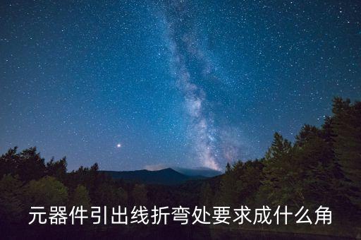 元器件引出線(xiàn)折彎處要求成什么角