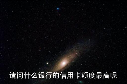 什么銀行卡額度最高，請問什么銀行的信用卡額度最高呢