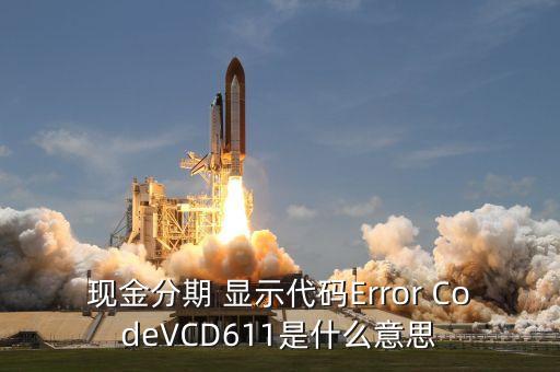 招商現(xiàn)金分期Vcd613什么意思，現(xiàn)金分期 顯示代碼Error CodeVCD611是什么意思